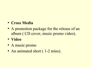 Cross Media A promotion package for the release of an album ( CD cover, music promo video). Video A music promo An animated short ( 1-2 mins). 