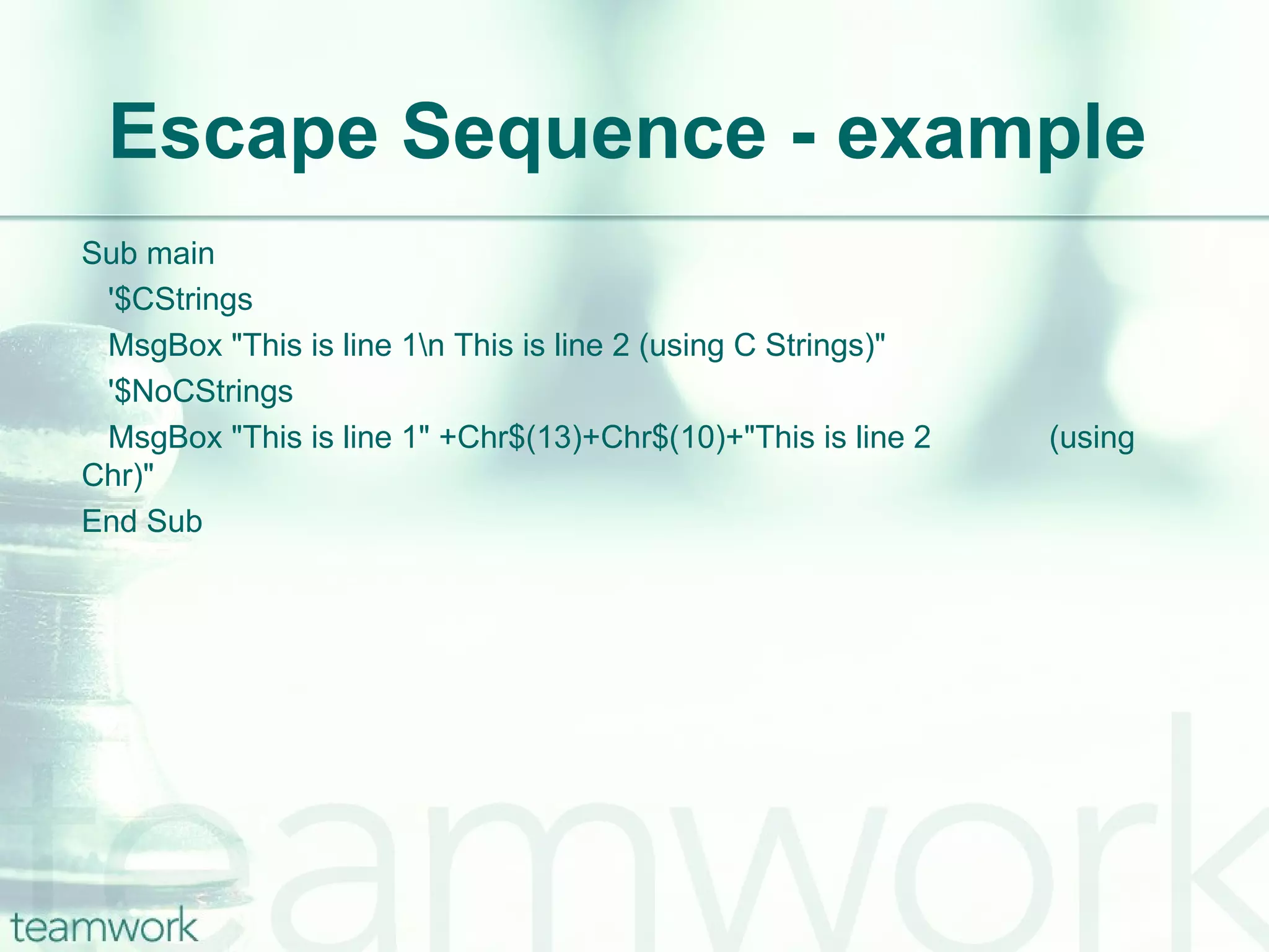 Escape Sequence - example Sub main   '$CStrings   MsgBox "This is line 1\n This is line 2 (using C Strings)"   '$NoCStrings   MsgBox "This is line 1" +Chr$(13)+Chr$(10)+"This is line 2  (using Chr)" End Sub 