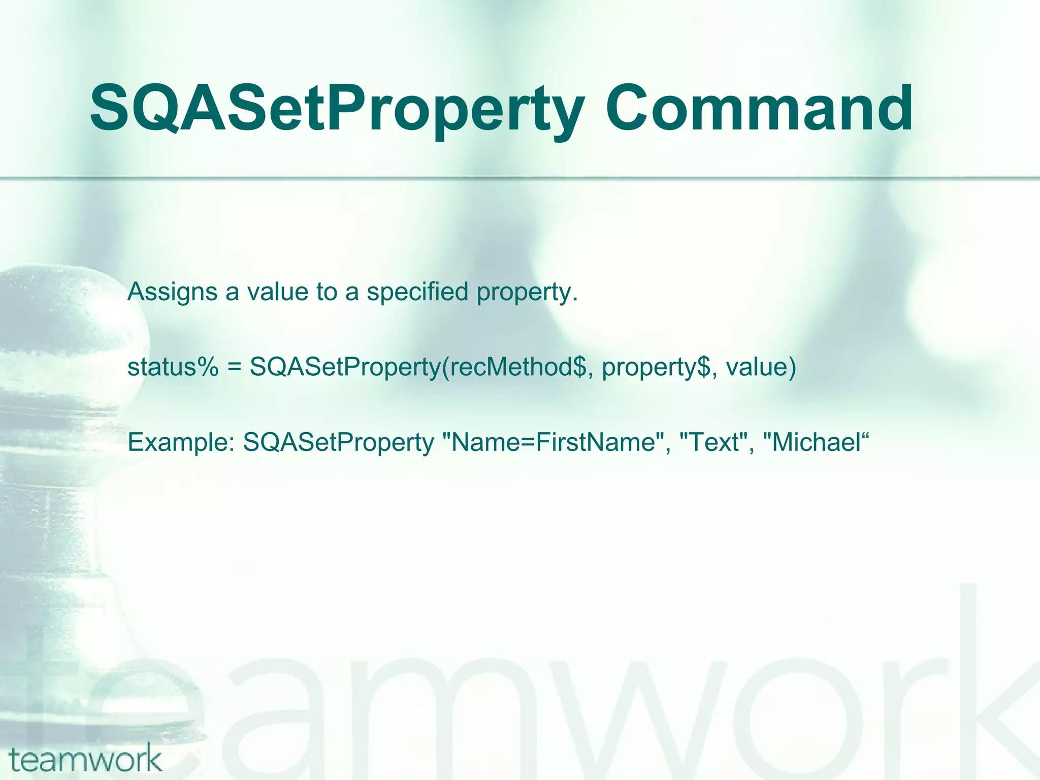 SQASetProperty Command Assigns a value to a specified property. status% = SQASetProperty(recMethod$, property$, value) Example: SQASetProperty "Name=FirstName", "Text", "Michael“ 