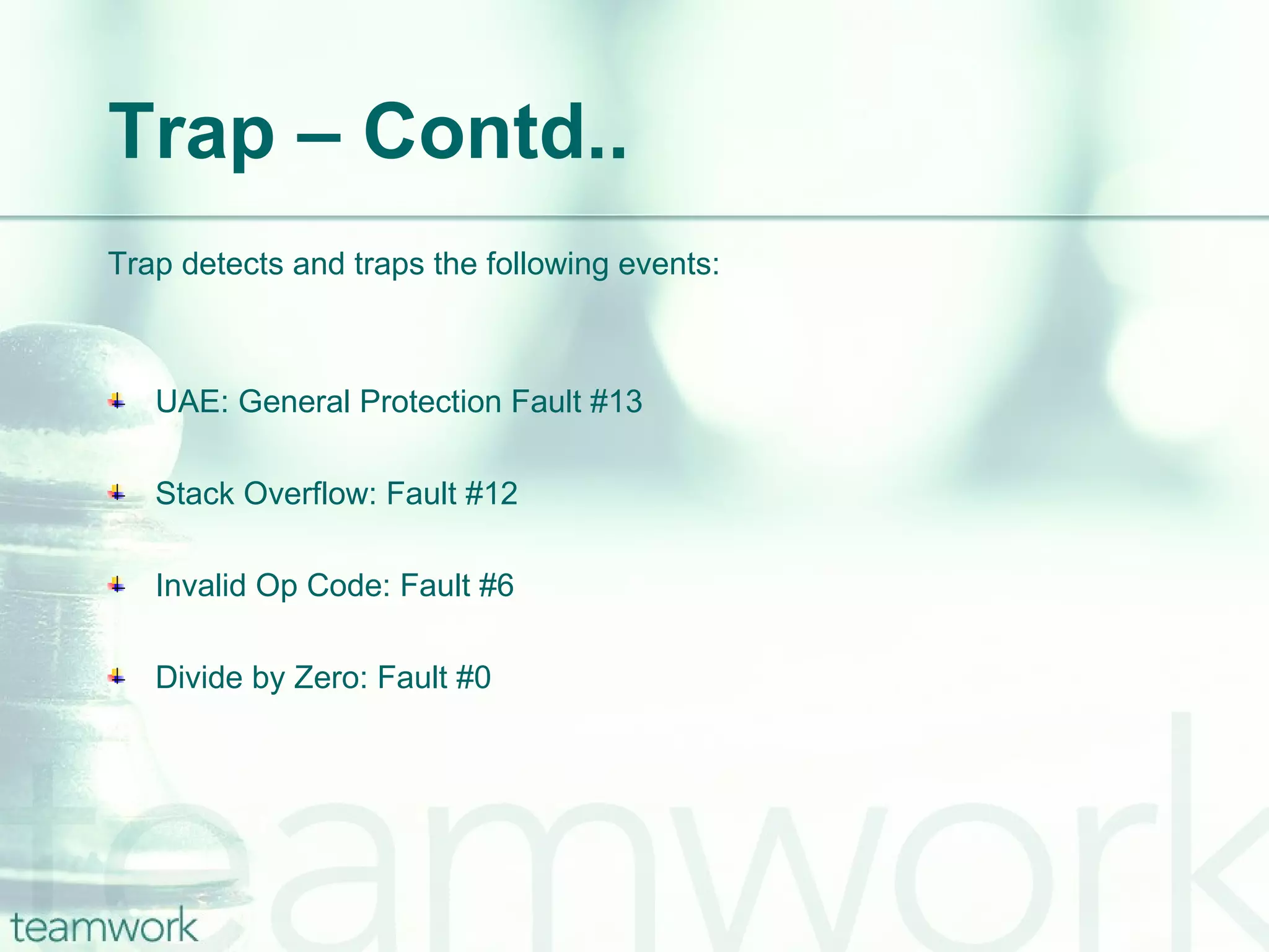 Trap – Contd.. Trap detects and traps the following events: UAE: General Protection Fault #13 Stack Overflow: Fault #12 Invalid Op Code: Fault #6 Divide by Zero: Fault #0 