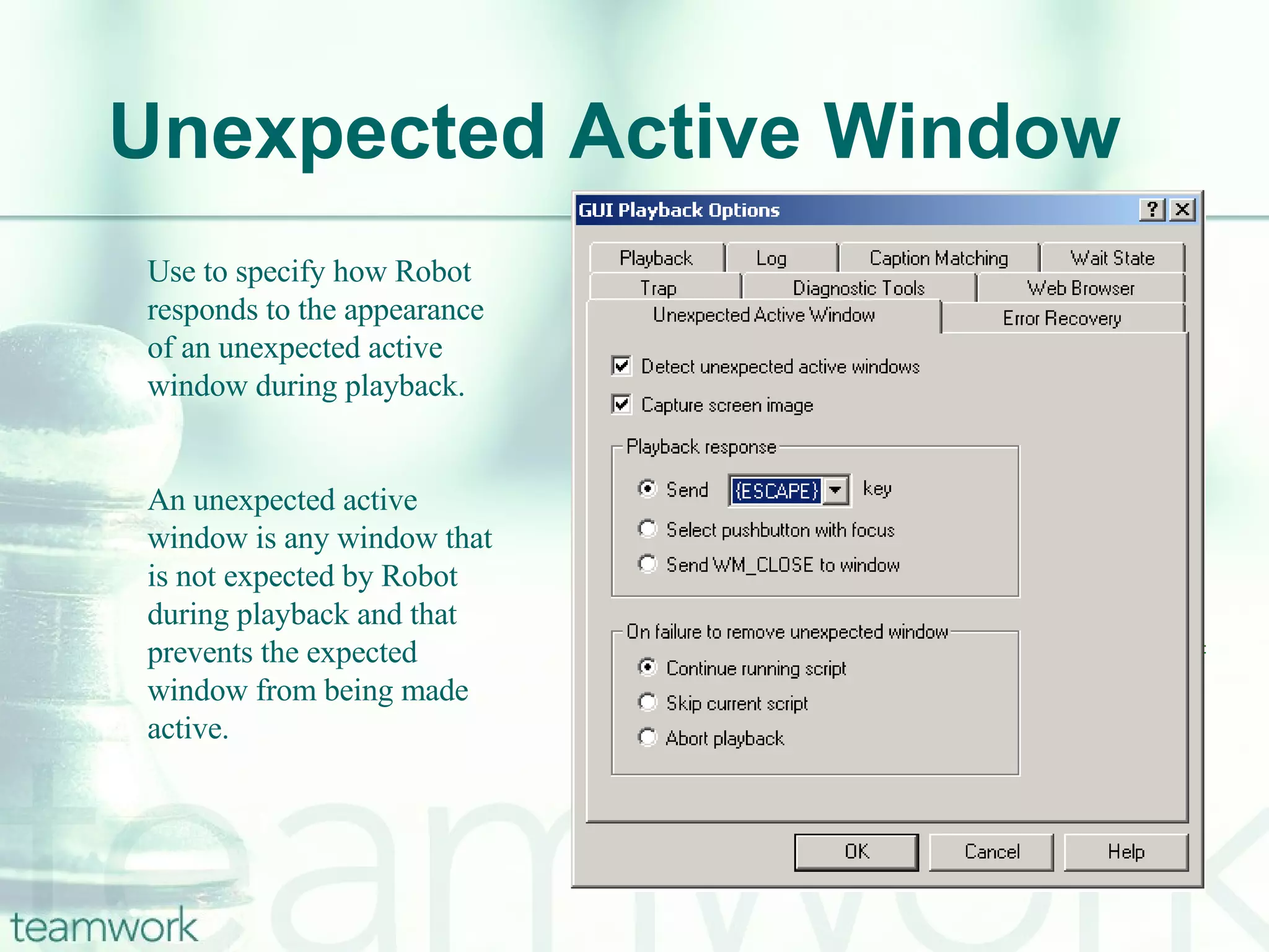 Unexpected Active Window Use to specify how Robot responds to the appearance of an unexpected active window during playback. An unexpected active window is any window that is not expected by Robot during playback and that prevents the expected window from being made active. 