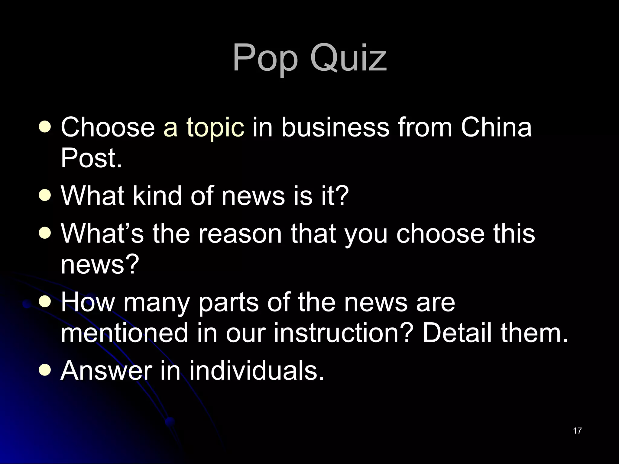 Pop Quiz Choose  a topic  in business from China Post. What kind of news is it? What’s the reason that you choose this news? How many parts of the news are mentioned in our instruction? Detail them. Answer in individuals. 