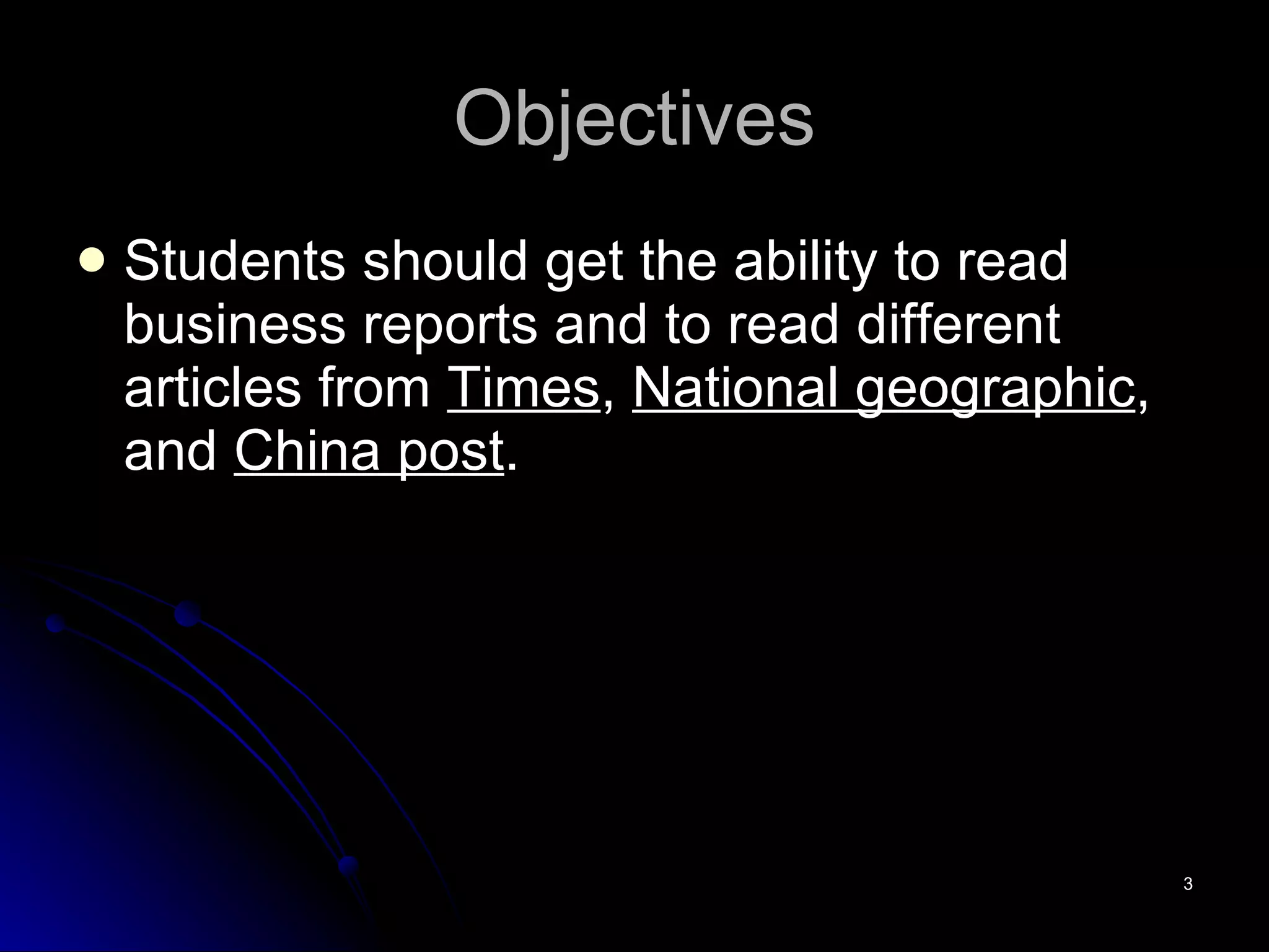 Objectives Students should get the ability to read business reports and to read different articles from  Times ,  National geographic , and  China post .  