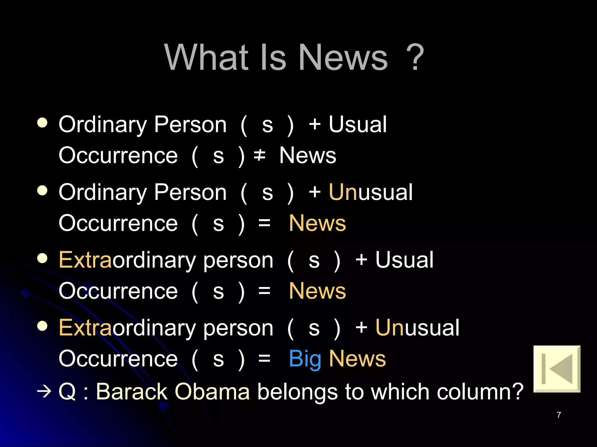 What Is News ？ Ordinary Person （ s ） + Usual Occurrence （ s ）≠  News Ordinary Person （ s ） +  Un usual Occurrence （ s ）＝  News Extra ordinary person （ s ） + Usual Occurrence （ s ）＝  News Extra ordinary person （ s ） +  Un usual Occurrence （ s ）＝  Big   News  Q :  Barack   Obama  belongs to which column? 