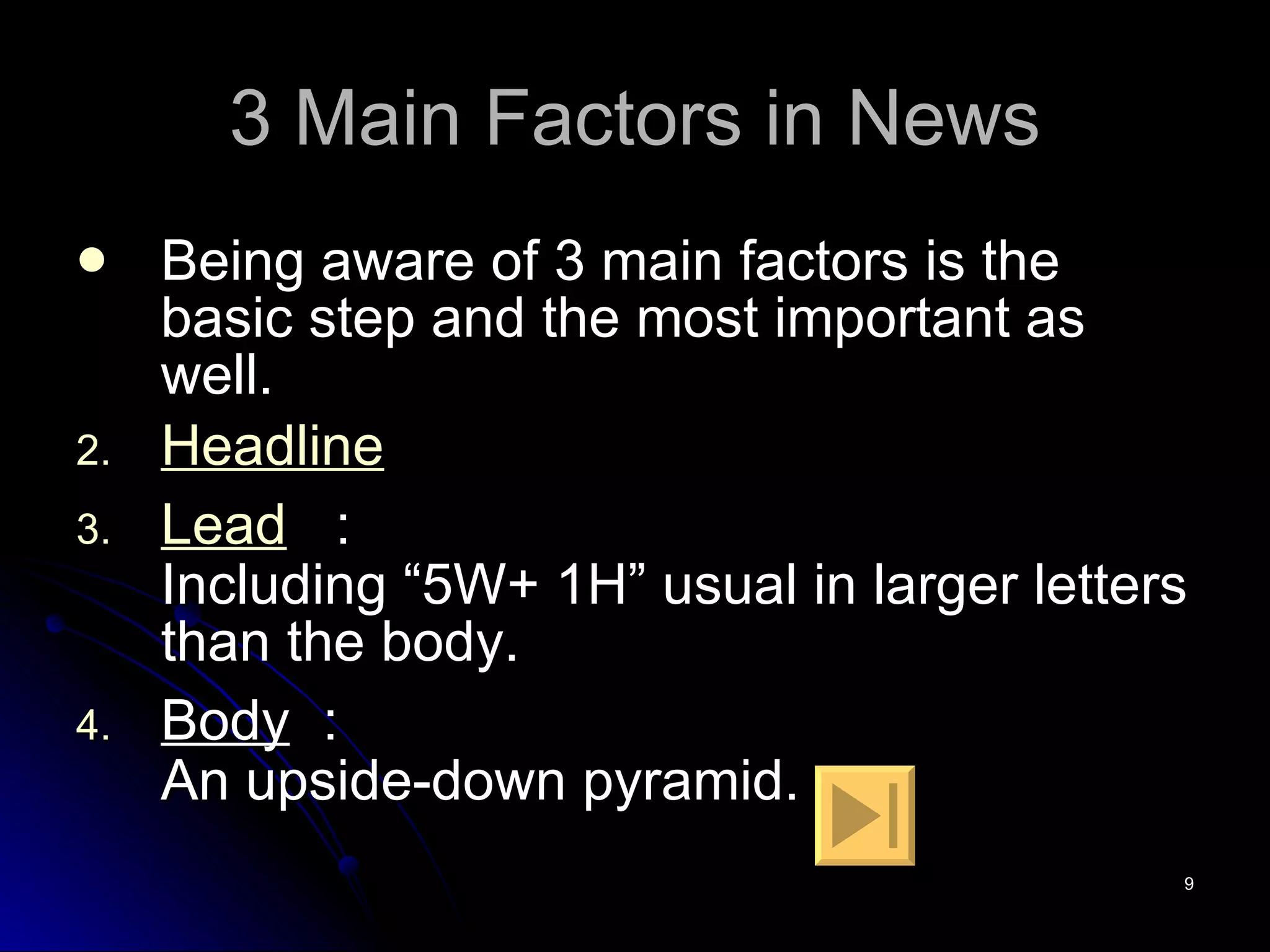 3 Main Factors in News Being aware of 3 main factors is the basic step and the most important as well. Headline Lead   ： Including “5W+ 1H” usual in larger letters than the body.  Body ： An upside-down pyramid. 