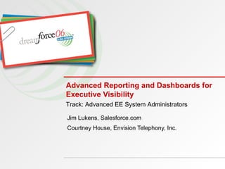 Advanced Reporting and Dashboards for Executive Visibility Jim Lukens, Salesforce.com Courtney House, Envision Telephony, Inc. Track: Advanced EE System Administrators 