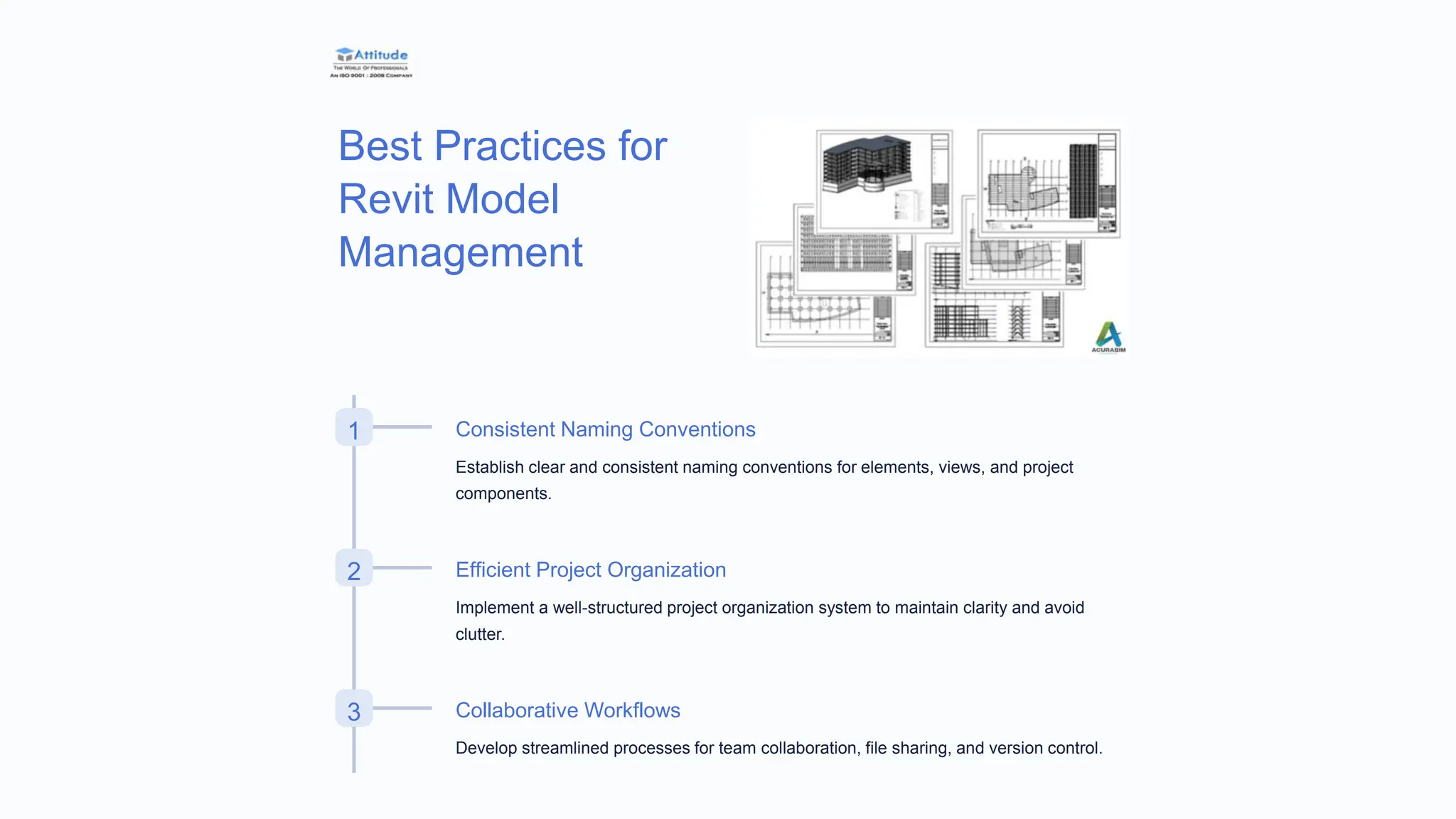 Best Practices for
Revit Model
Management
1 Consistent Naming Conventions
Establish clear and consistent naming conventions for elements, views, and project
components.
2 Efficient Project Organization
Implement a well-structured project organization system to maintain clarity and avoid
clutter.
3 Collaborative Workflows
Develop streamlined processes for team collaboration, file sharing, and version control.
 