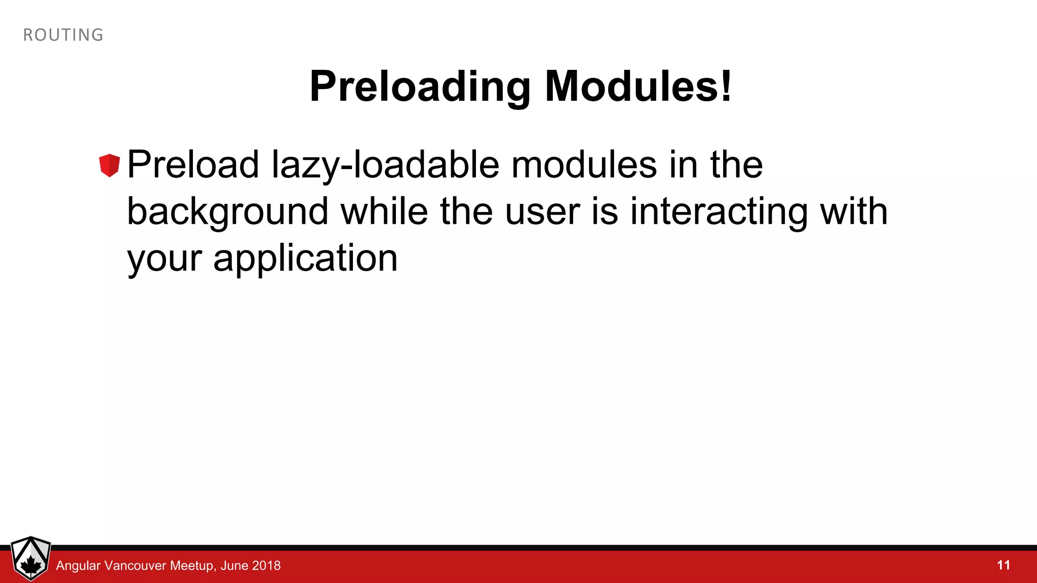 © LDEX, 2015Angular Vancouver Meetup, June 2018 ROUTING Preloading Modules! Preload lazy-loadable modules in the background while the user is interacting with your application 11 
