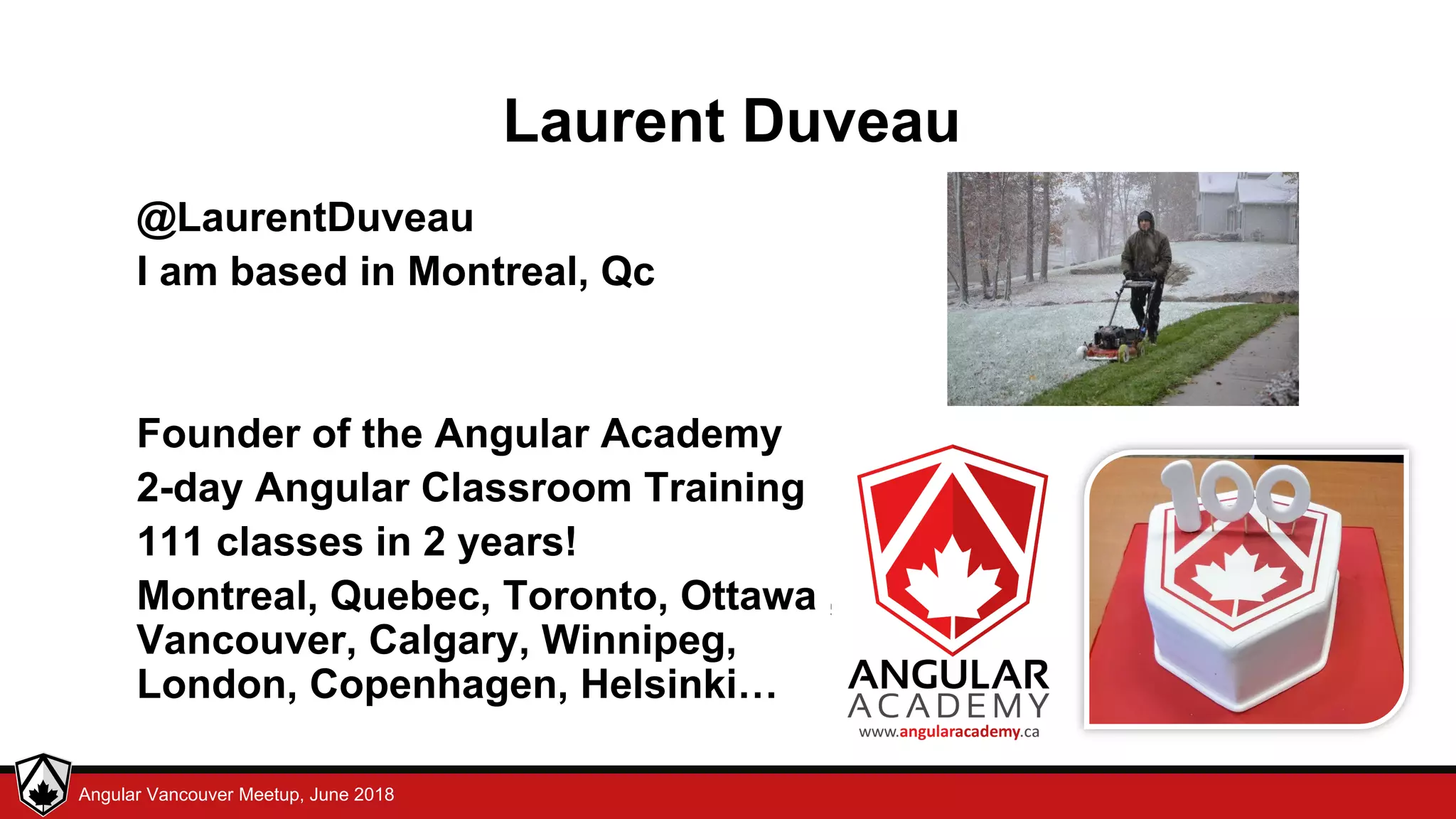 © LDEX, 2015Angular Vancouver Meetup, June 2018 Laurent Duveau @LaurentDuveau I am based in Montreal, Qc Founder of the Angular Academy 2-day Angular Classroom Training 111 classes in 2 years! Montreal, Quebec, Toronto, Ottawa , Vancouver, Calgary, Winnipeg, London, Copenhagen, Helsinki… 