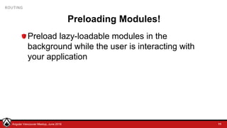 © LDEX, 2015Angular Vancouver Meetup, June 2018
ROUTING
Preloading Modules!
Preload lazy-loadable modules in the
background while the user is interacting with
your application
11
 