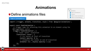 © LDEX, 2015Angular Vancouver Meetup, June 2018
ROUTING
Animations
Define animations files
30
import { trigger, animate, transition, style } from '@angular/animations';
export const fadeInAnimation =
// trigger name for attaching this animation to an element using the
[@triggerName] syntax
trigger('fadeInAnimation', [
// route 'enter' transition
transition(':enter', [
// css styles at start of transition
style({ opacity: 0 }),
// animation and styles at end of transition
animate('.5s', style({ opacity: 1 }))
]),
]);
fade-in.animation.ts
 
