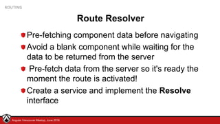 © LDEX, 2015Angular Vancouver Meetup, June 2018
ROUTING
Route Resolver
Pre-fetching component data before navigating
Avoid a blank component while waiting for the
data to be returned from the server
Pre-fetch data from the server so it's ready the
moment the route is activated!
Create a service and implement the Resolve
interface
 