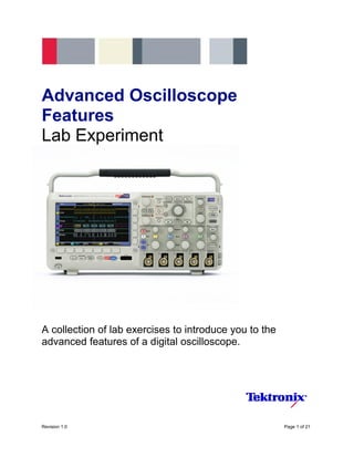 Advanced Oscilloscope
Features
Lab Experiment
A collection of lab exercises to introduce you to the
advanced features of a digital oscilloscope.
Revision 1.0 Page 1 of 21
 