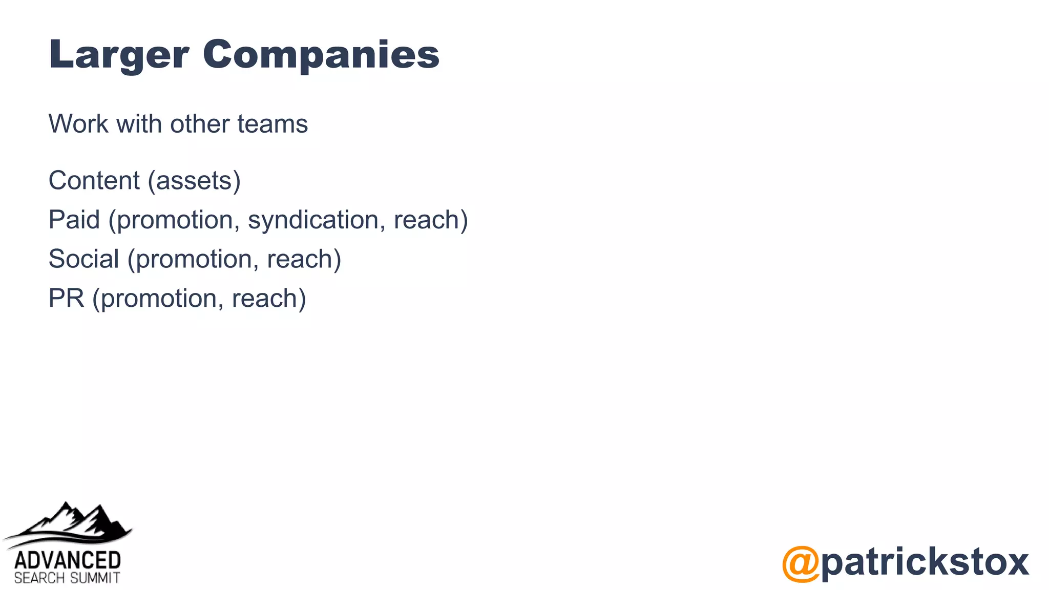 @patrickstox
Larger Companies
Work with other teams
Content (assets)
Paid (promotion, syndication, reach)
Social (promotion, reach)
PR (promotion, reach)
 