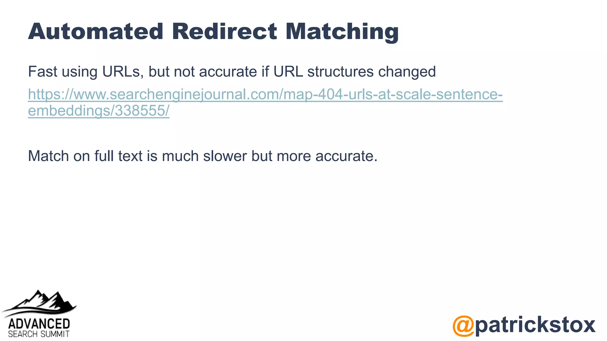 @patrickstox
Automated Redirect Matching
Fast using URLs, but not accurate if URL structures changed
https://www.searchenginejournal.com/map-404-urls-at-scale-sentence-
embeddings/338555/
Match on full text is much slower but more accurate.
 