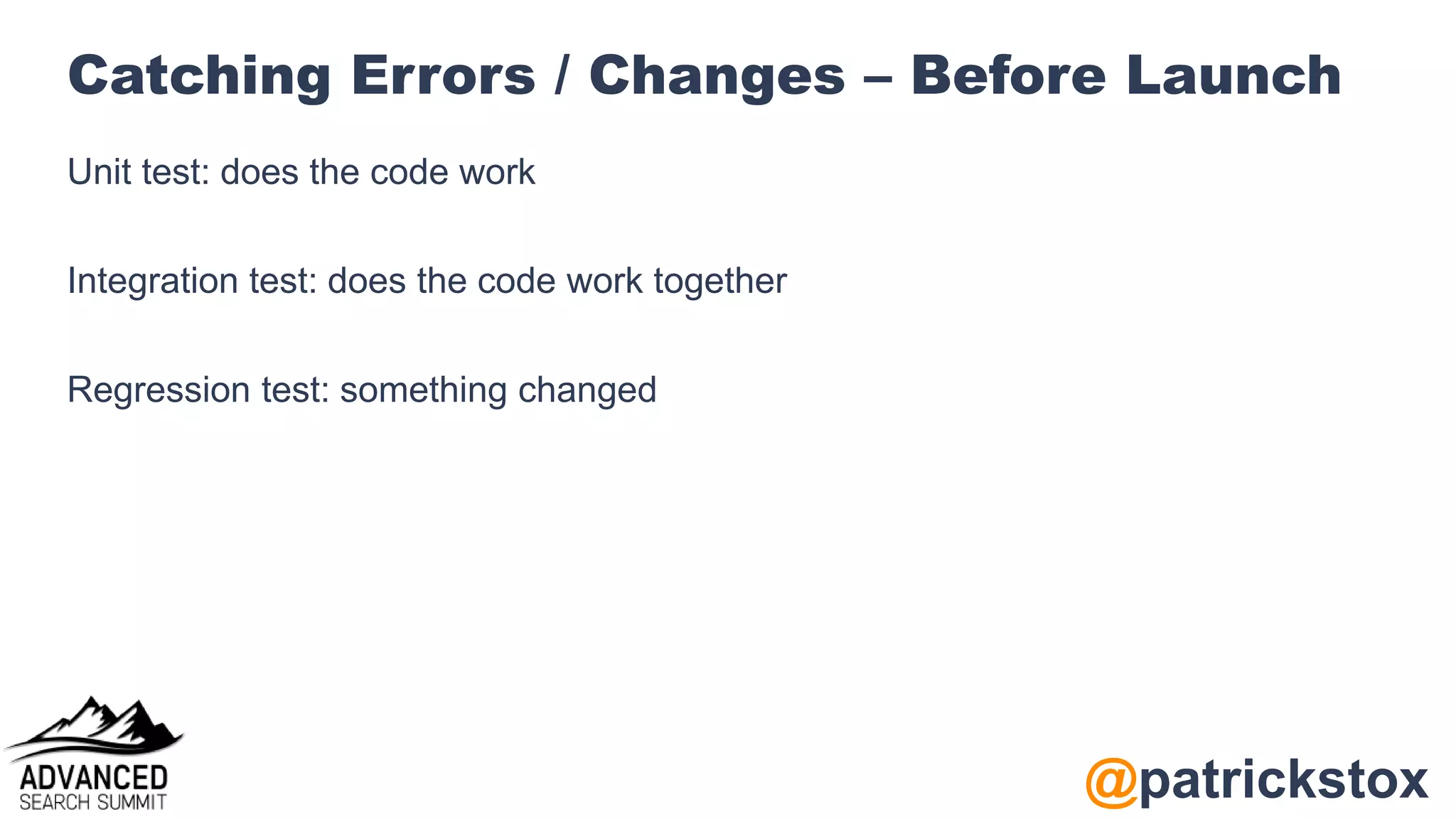 @patrickstox
Catching Errors / Changes – Before Launch
Unit test: does the code work
Integration test: does the code work together
Regression test: something changed
 