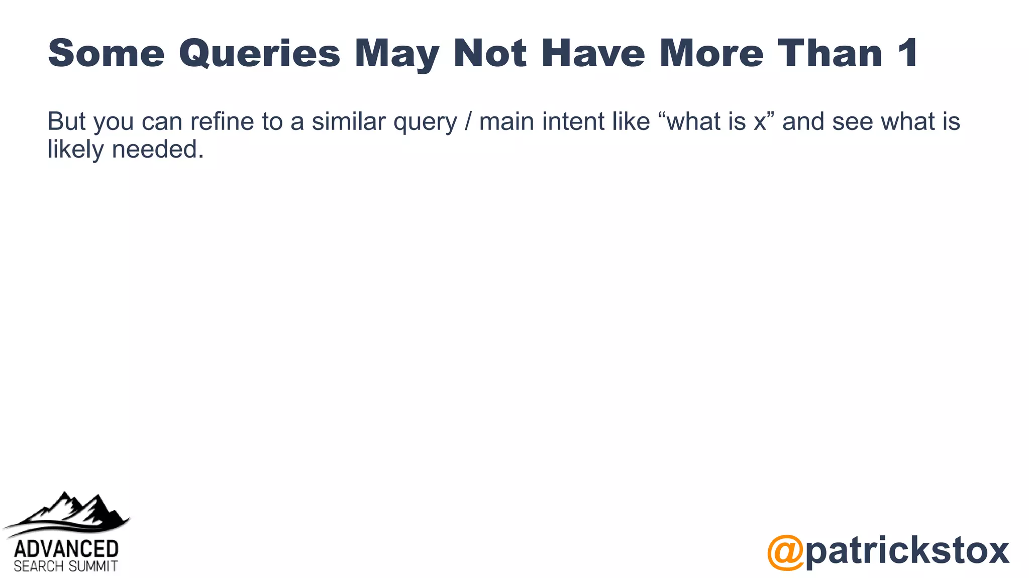@patrickstox
Some Queries May Not Have More Than 1
But you can refine to a similar query / main intent like “what is x” and see what is
likely needed.
 