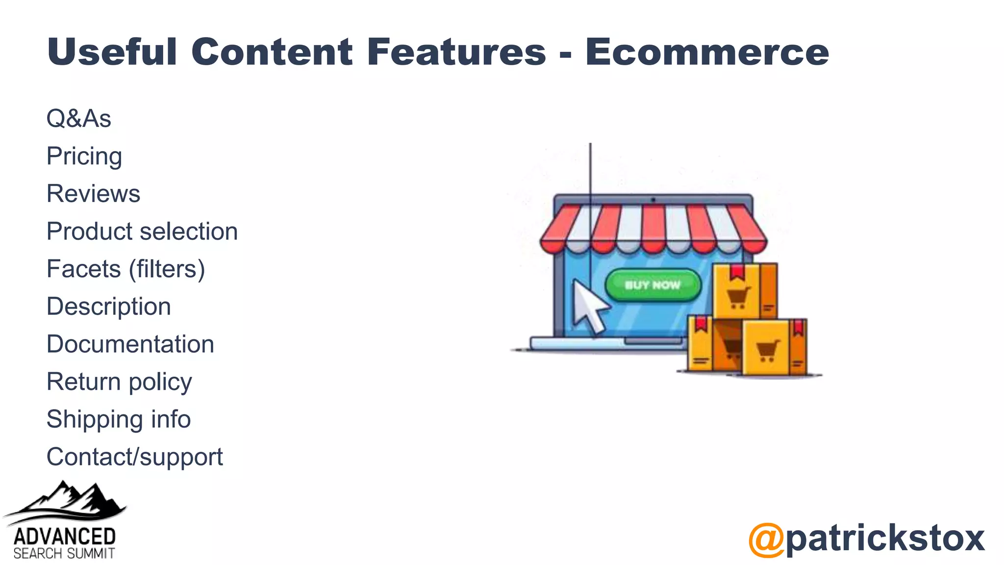 @patrickstox
Useful Content Features - Ecommerce
Q&As
Pricing
Reviews
Product selection
Facets (filters)
Description
Documentation
Return policy
Shipping info
Contact/support
 
