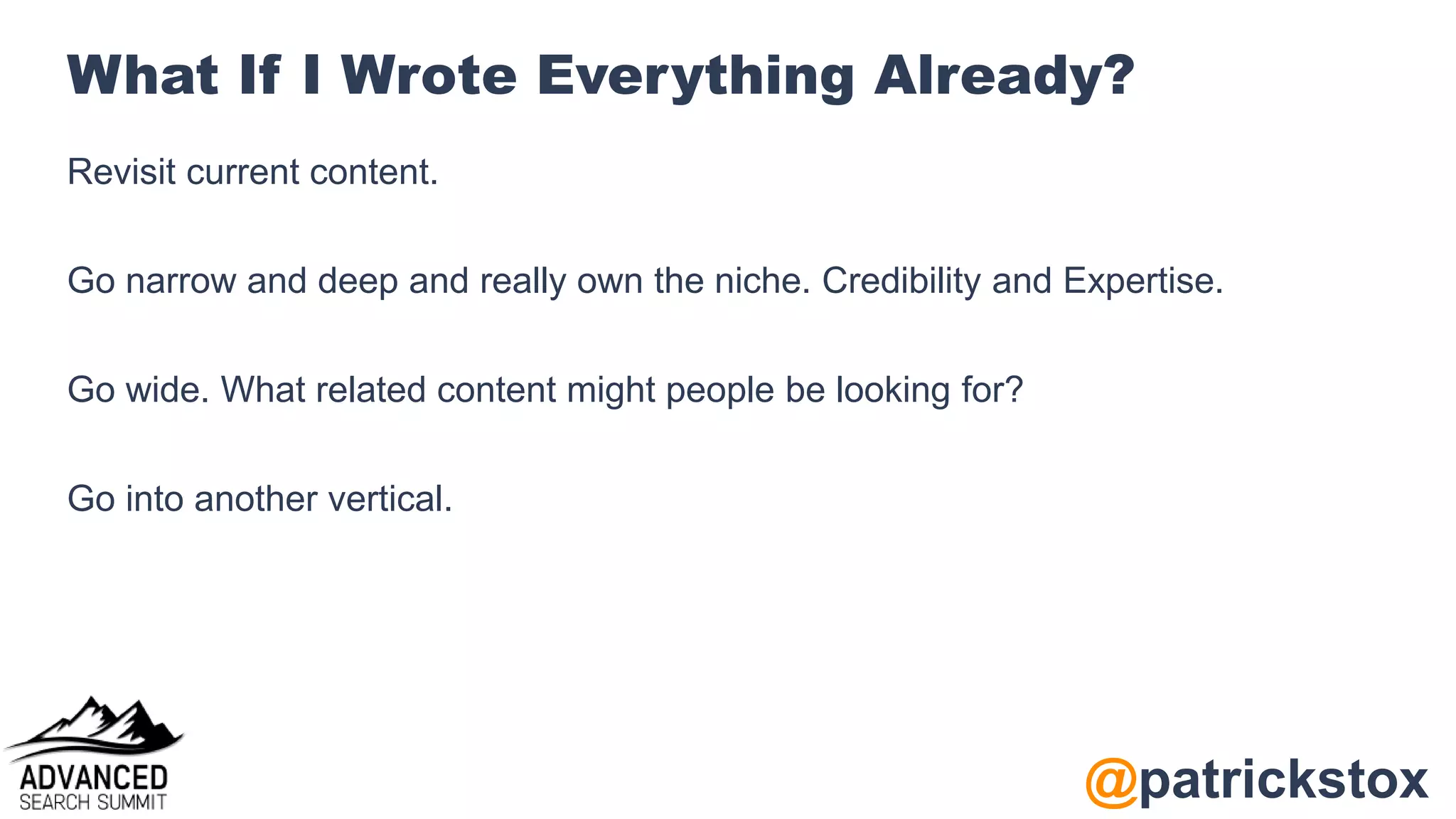 @patrickstox
What If I Wrote Everything Already?
Revisit current content.
Go narrow and deep and really own the niche. Credibility and Expertise.
Go wide. What related content might people be looking for?
Go into another vertical.
 