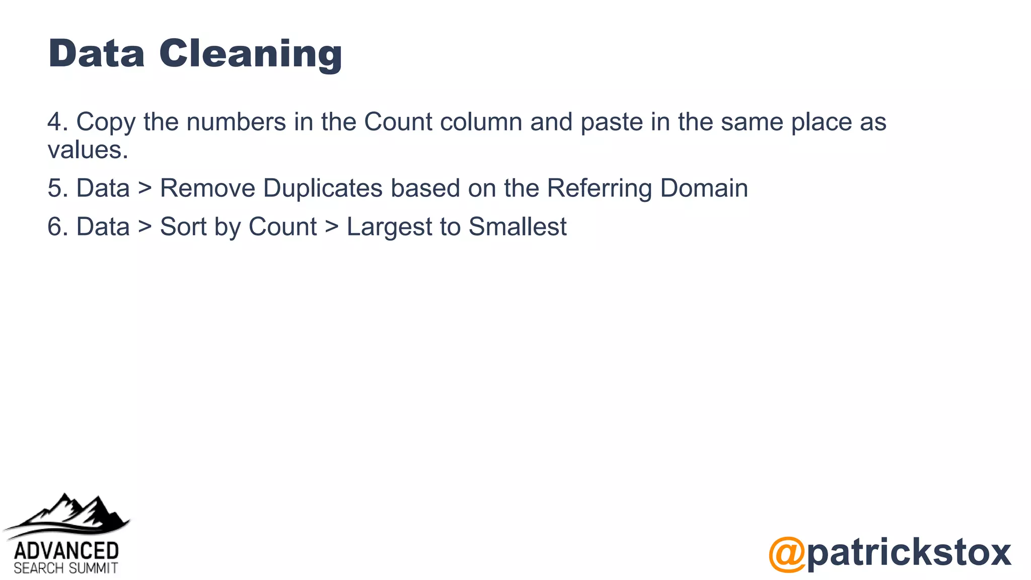 @patrickstox
Data Cleaning
4. Copy the numbers in the Count column and paste in the same place as
values.
5. Data > Remove Duplicates based on the Referring Domain
6. Data > Sort by Count > Largest to Smallest
 