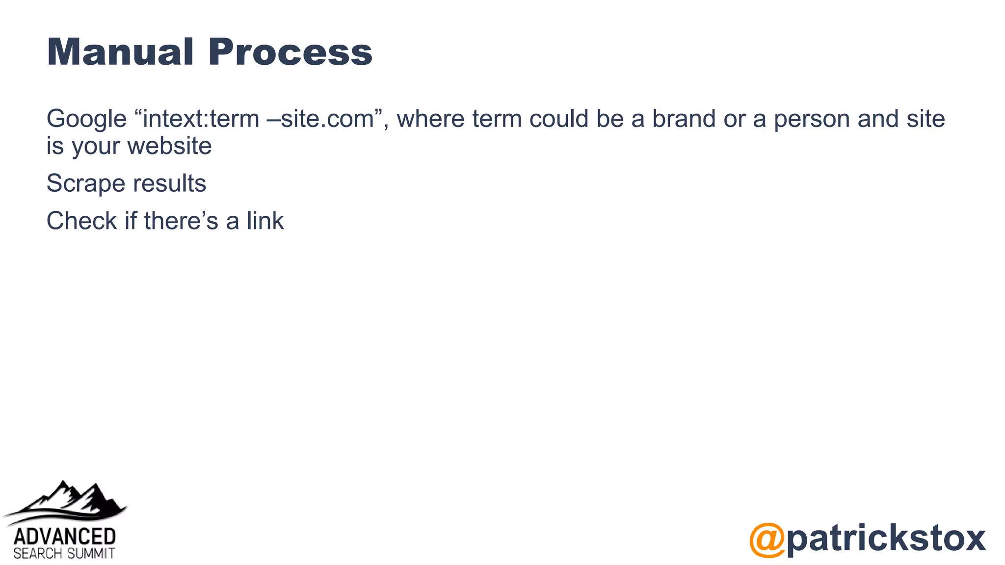 @patrickstox
Manual Process
Google “intext:term –site.com”, where term could be a brand or a person and site
is your website
Scrape results
Check if there’s a link
 