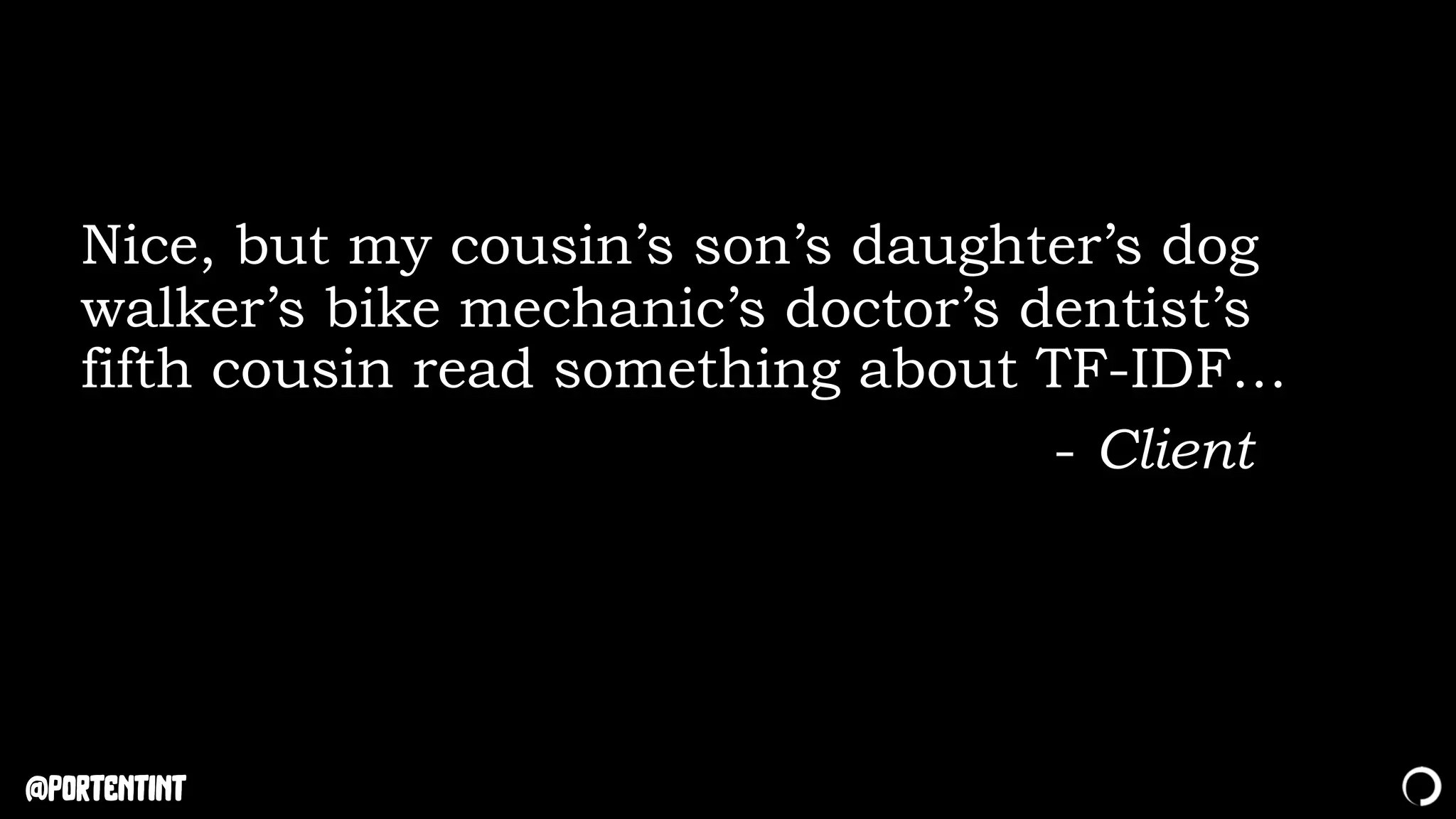 @portentint
Nice, but my cousin’s son’s daughter’s dog
walker’s bike mechanic’s doctor’s dentist’s
fifth cousin read something about TF-IDF…
- Client
 