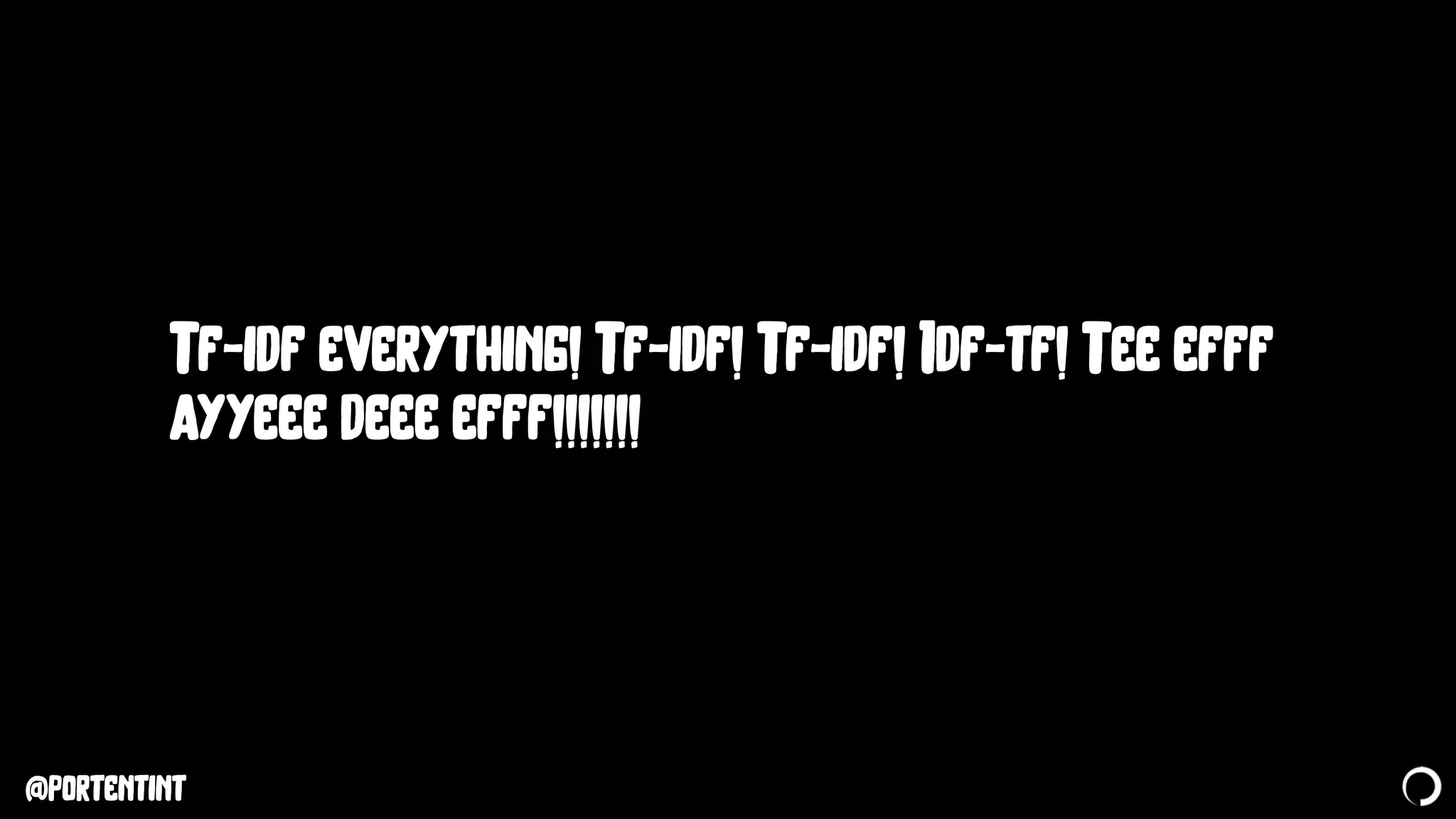 @portentint
Tf-idf everything! Tf-idf! Tf-idf! Idf-tf! Tee efff
ayyeee deee efff!!!!!!!
 