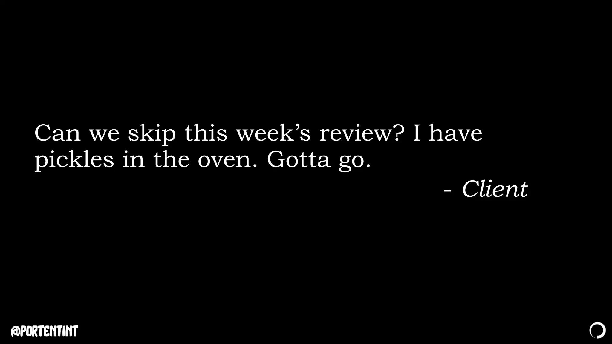 @portentint
Can we skip this week’s review? I have
pickles in the oven. Gotta go.
- Client
 