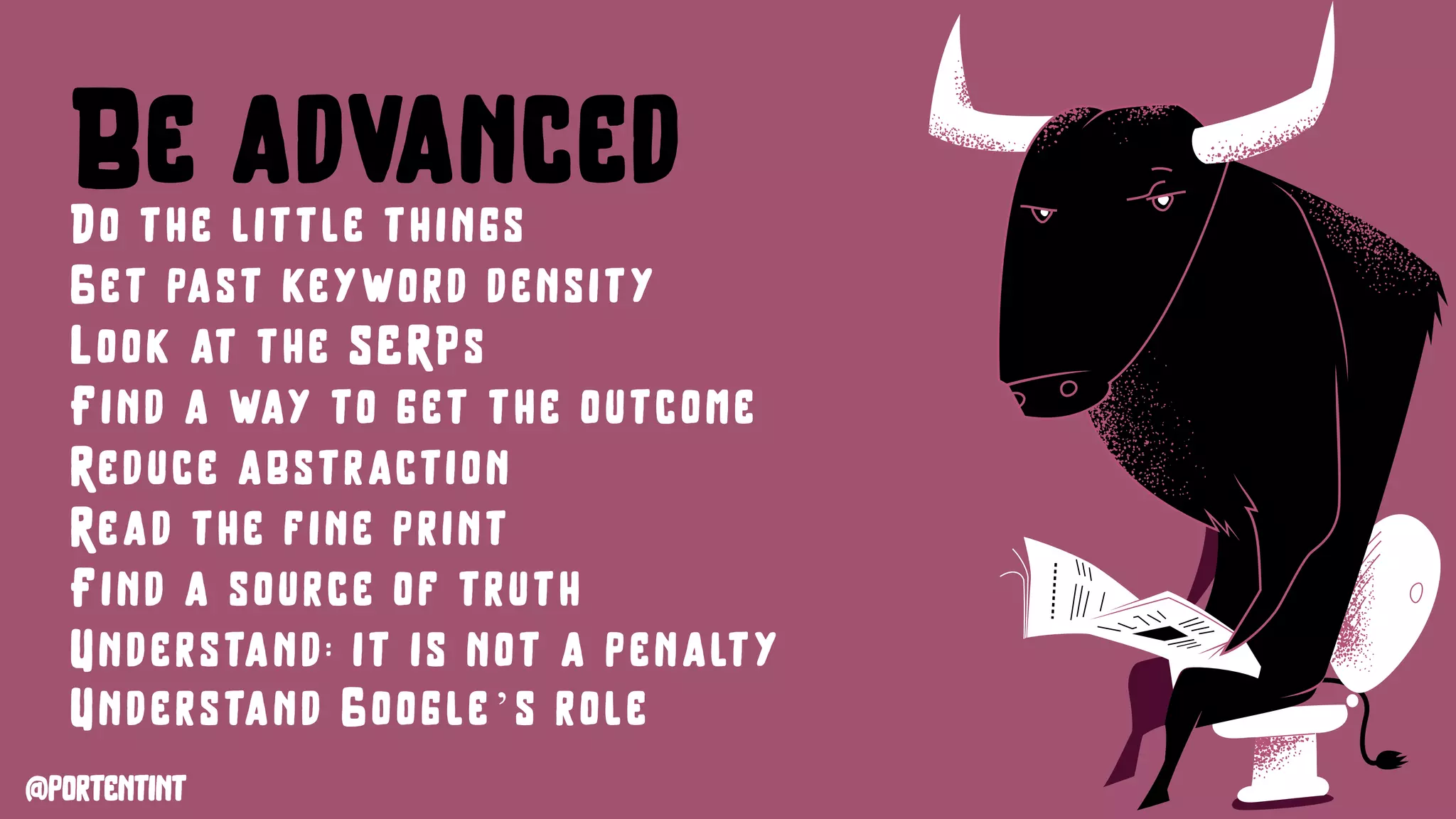 @portentint
Be advancedDo the little things
Get past keyword density
Look at the SERPs
Find a way to get the outcome
Reduce abstraction
Read the fine print
Find a source of truth
Understand: it is not a penalty
Understand Google’s role
 