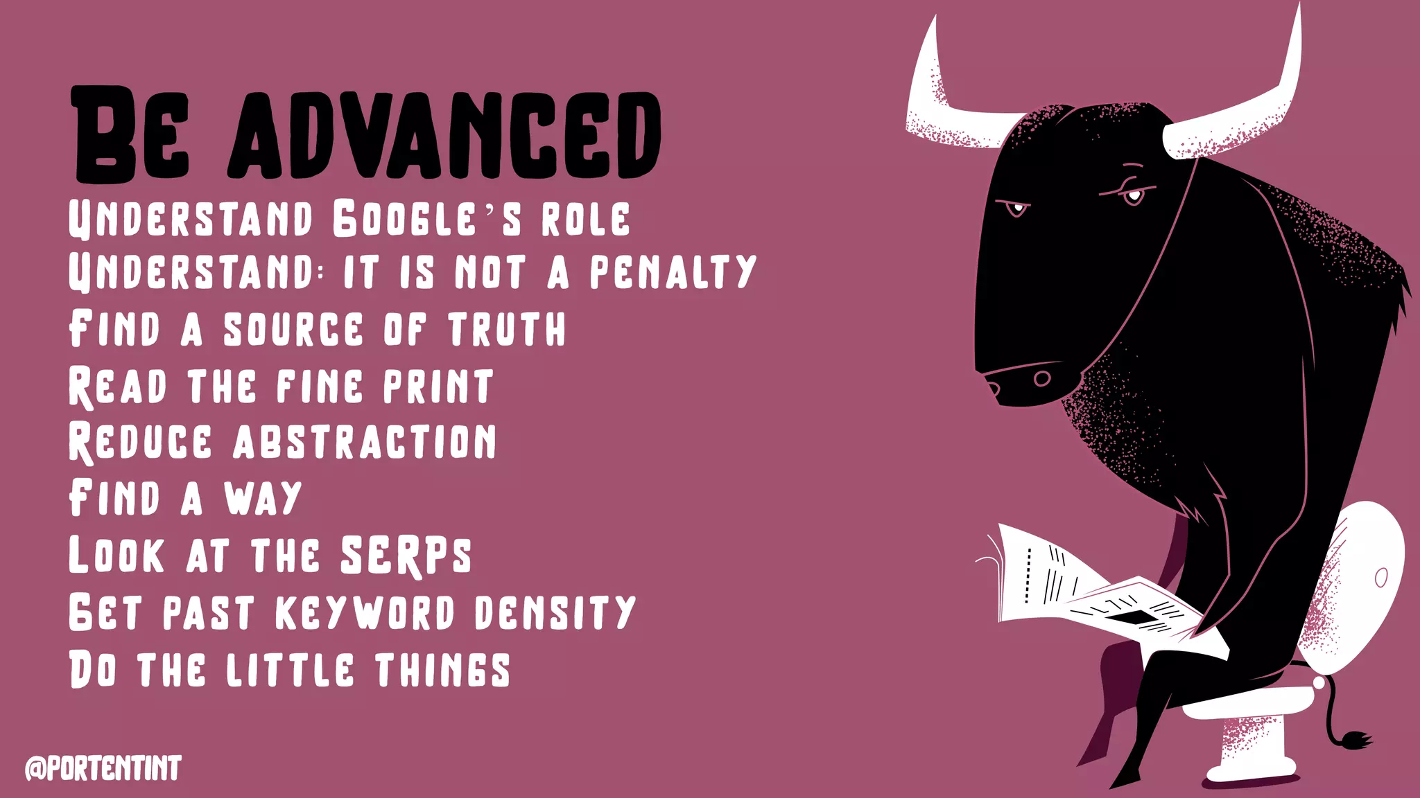 @portentint
Be advancedUnderstand Google’s role
Understand: it is not a penalty
Find a source of truth
Read the fine print
Reduce abstraction
Find a way
Look at the SERPs
Get past keyword density
Do the little things
 