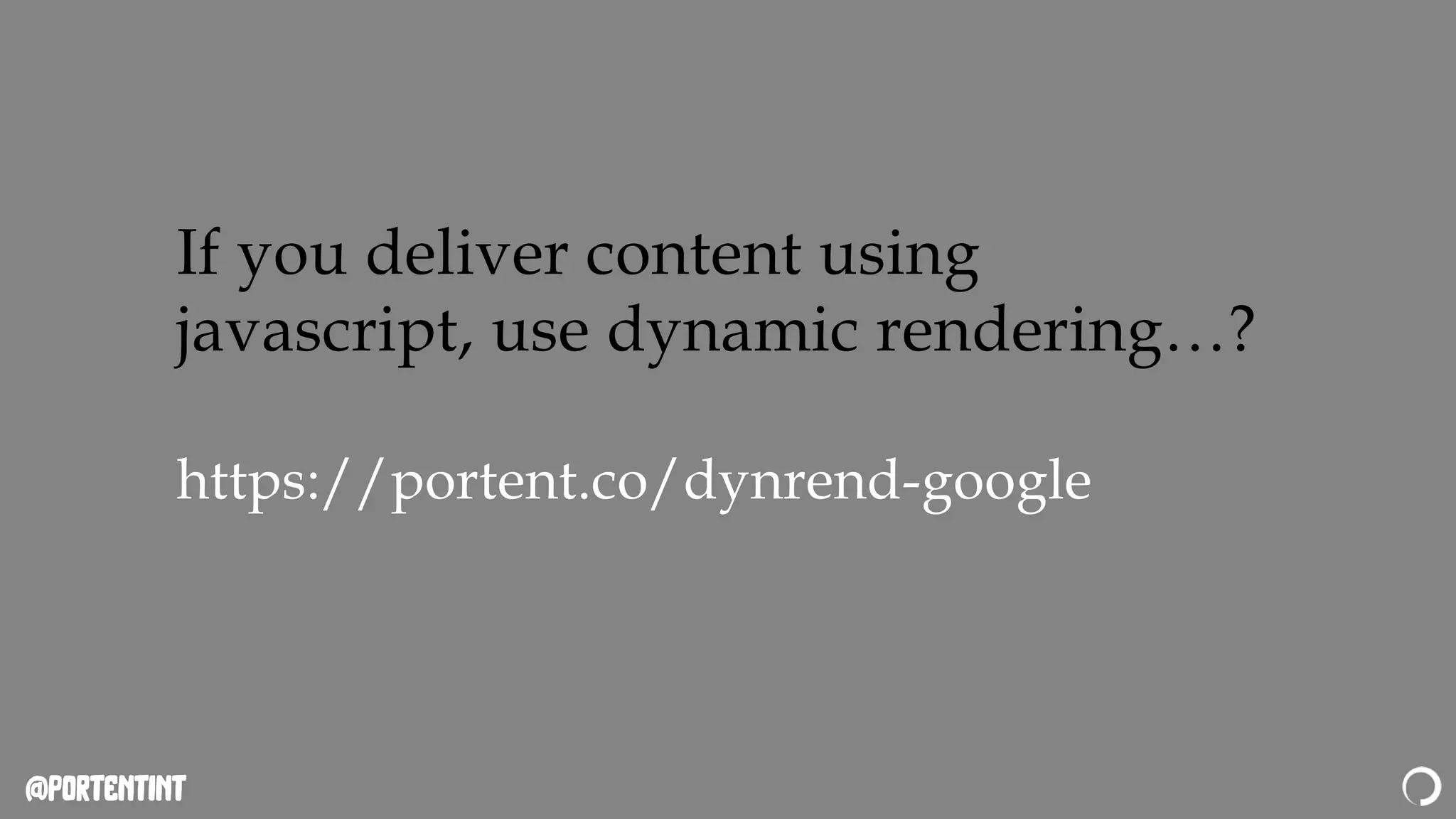 @portentint
If you deliver content using
javascript, use dynamic rendering…?
https://portent.co/dynrend-google
 