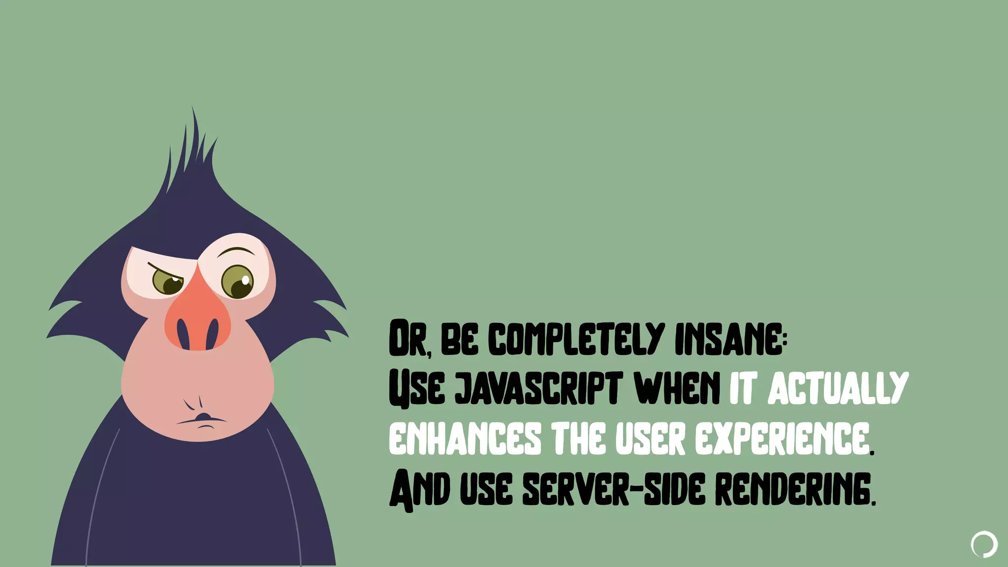 @portentint
Or, be completely insane:
Use javascript when it actually
enhances the user experience.
And use server-side rendering.
 