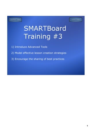 SMARTBoard
          Training #3
1) Introduce Advanced Tools

2) Model effective lesson creation strategies

3) Encourage the sharing of best practices




                                                1
 
