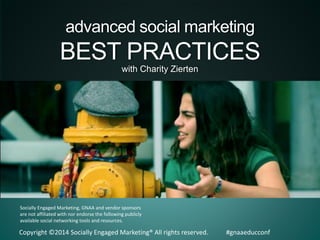 advanced social marketing

BEST PRACTICES
with Charity Zierten

Socially Engaged Marketing, GNAA and vendor sponsors
are not affiliated with nor endorse the following publicly
available social networking tools and resources.

Copyright ©2014 Socially Engaged Marketing® All rights reserved.

#gnaaeducconf

 