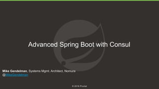 1
© 2016 Pivotal
Advanced Spring Boot with Consul
Mike Gendelman, Systems Mgmt. Architect, Nomura
@MikeGendelman
 