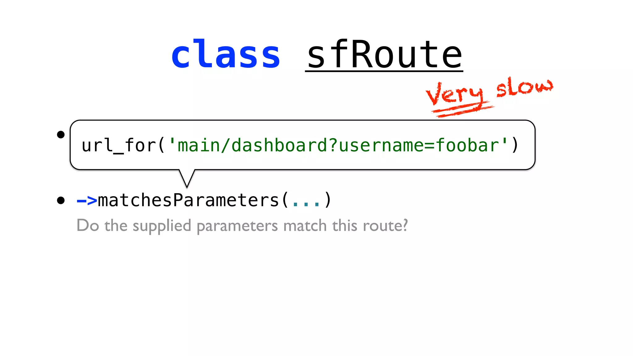 class sfRoute
                                                   Ver y slow

•   ->matchesUrl(...)
    url_for('main/dashboard?username=foobar')
    Does the supplied URL match this route?

•   ->matchesParameters(...)
    Do the supplied parameters match this route?
 