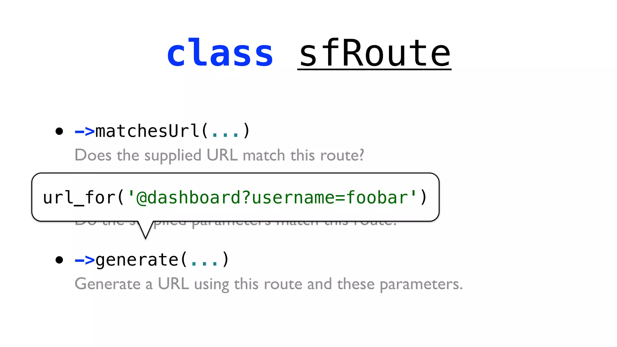 class sfRoute

 •   ->matchesUrl(...)
     Does the supplied URL match this route?

 • ->matchesParameters(...)
url_for('@dashboard?username=foobar')
   Do the supplied parameters match this route?

 •   ->generate(...)
     Generate a URL using this route and these parameters.
 