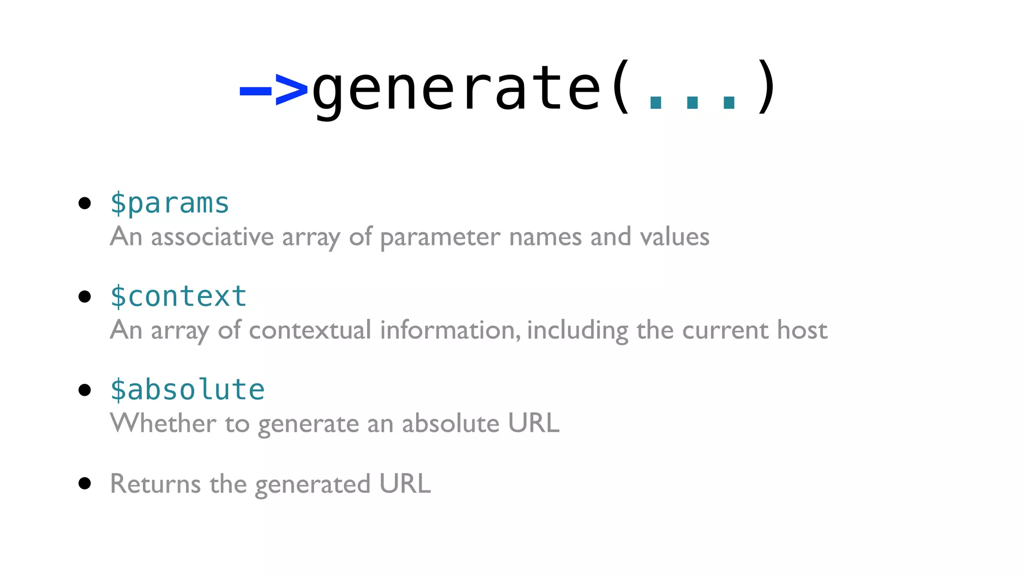 ->generate(...)
•   $params
    An associative array of parameter names and values

•   $context
    An array of contextual information, including the current host

•   $absolute
    Whether to generate an absolute URL

•   Returns the generated URL
 