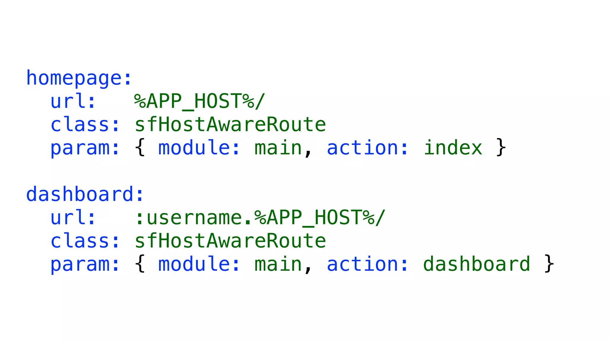 homepage:
  url:   %APP_HOST%/
  class: sfHostAwareRoute
  param: { module: main, action: index }

dashboard:
  url:   :username.%APP_HOST%/
  class: sfHostAwareRoute
  param: { module: main, action: dashboard }
 