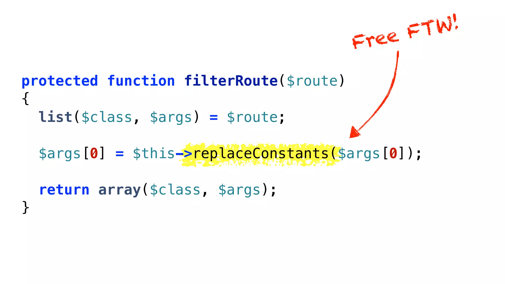 FTW!
                                         Free

protected function filterRoute($route)
{
  list($class, $args) = $route;

    $args[0] = $this->replaceConstants($args[0]);

    return array($class, $args);
}
 