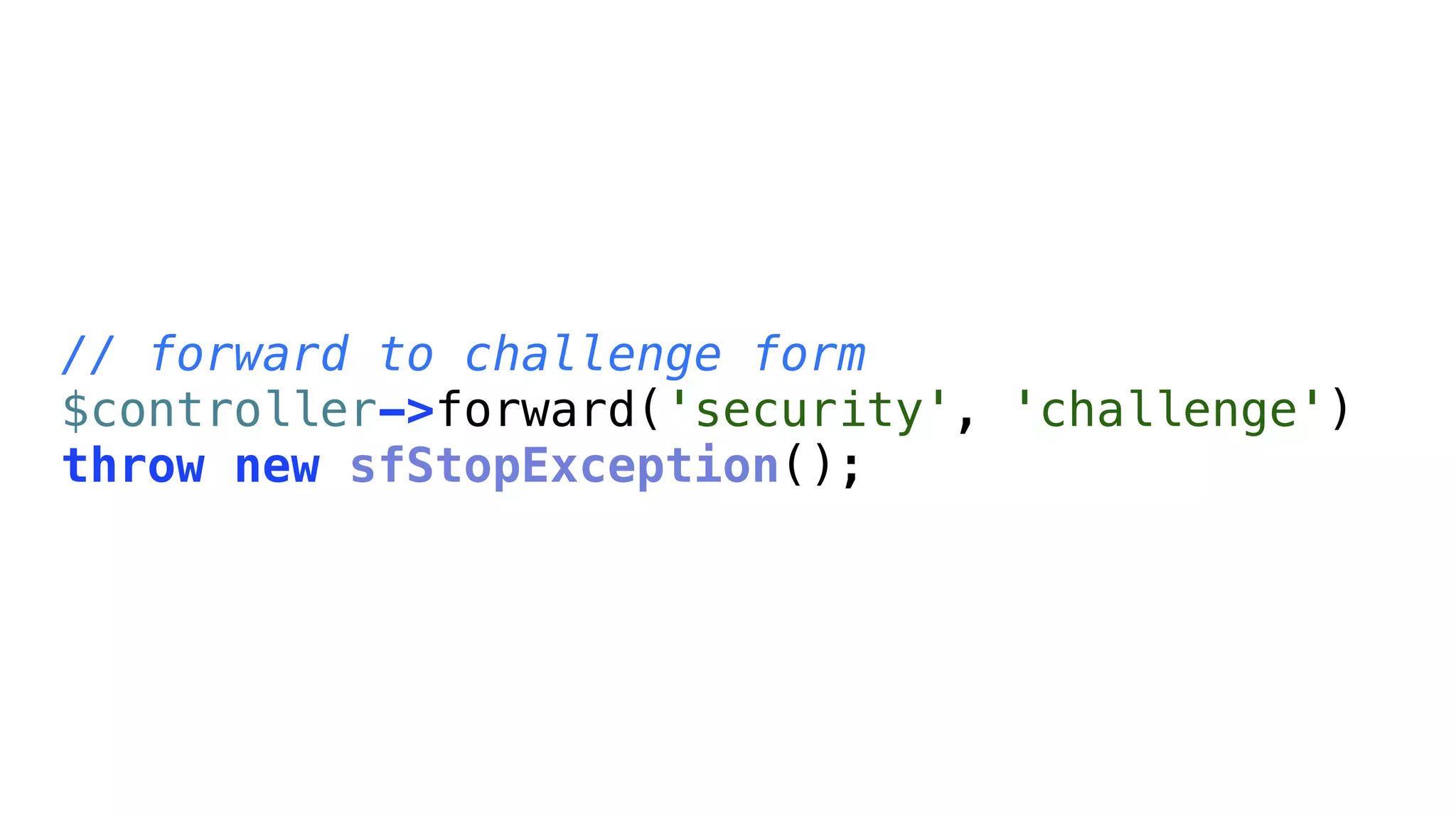 // forward to challenge form
$controller->forward('security', 'challenge')
throw new sfStopException();
 