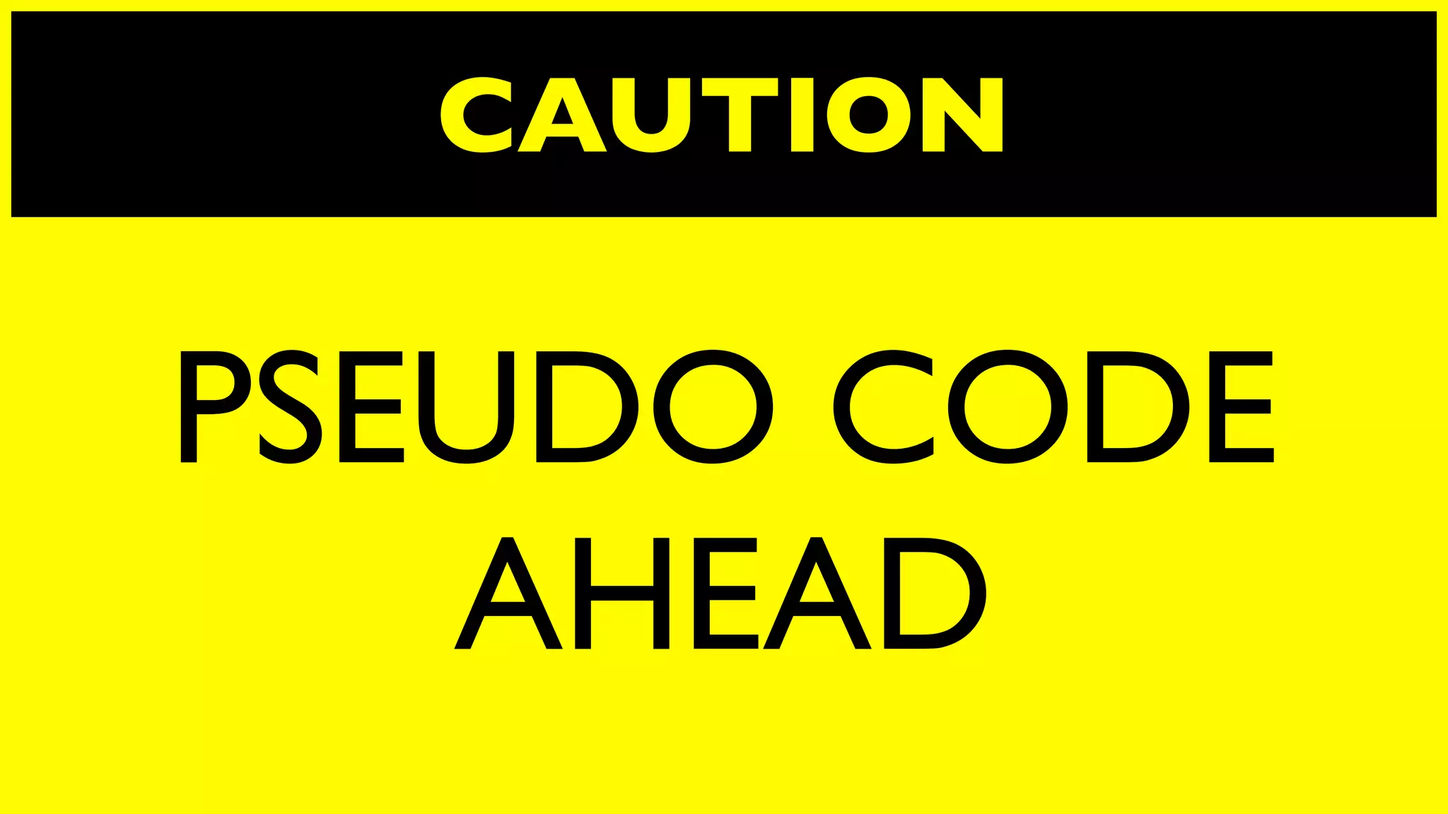 CAUTION

PSEUDO CODE
   AHEAD
 