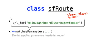 class sfRoute
                                                   Ver y slow

•   ->matchesUrl(...)
    url_for('main/dashboard?username=foobar')
    Does the supplied URL match this route?

•   ->matchesParameters(...)
    Do the supplied parameters match this route?
 