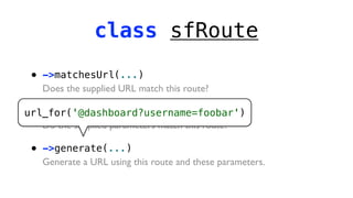 class sfRoute

 •   ->matchesUrl(...)
     Does the supplied URL match this route?

 • ->matchesParameters(...)
url_for('@dashboard?username=foobar')
   Do the supplied parameters match this route?

 •   ->generate(...)
     Generate a URL using this route and these parameters.
 