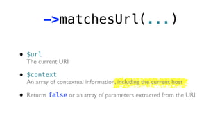 ->matchesUrl(...)

•   $url
    The current URI

•   $context
    An array of contextual information, including the current host

•   Returns false or an array of parameters extracted from the URI
 