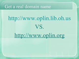 Get a real domain name <ul><li>http://www.oplin.lib.oh.us </li></ul><ul><li>VS. </li></ul><ul><li>http://www.oplin.org </l...