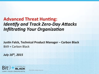 ©2014	
  Bit9.	
  All	
  Rights	
  Reserved	
  
	
  
Advanced	
  Threat	
  Hun/ng:	
  	
  
Iden%fy	
  and	
  Track	
  Zero-­‐Day	
  A3acks	
  
Inﬁltra%ng	
  Your	
  Organiza%on	
  
	
  
	
  
	
  
	
  
Jus/n	
  Falck,	
  Technical	
  Product	
  Manager	
  –	
  Carbon	
  Black	
  
Bit9	
  +	
  Carbon	
  Black	
  
	
  
July	
  16th,	
  2015	
  
 