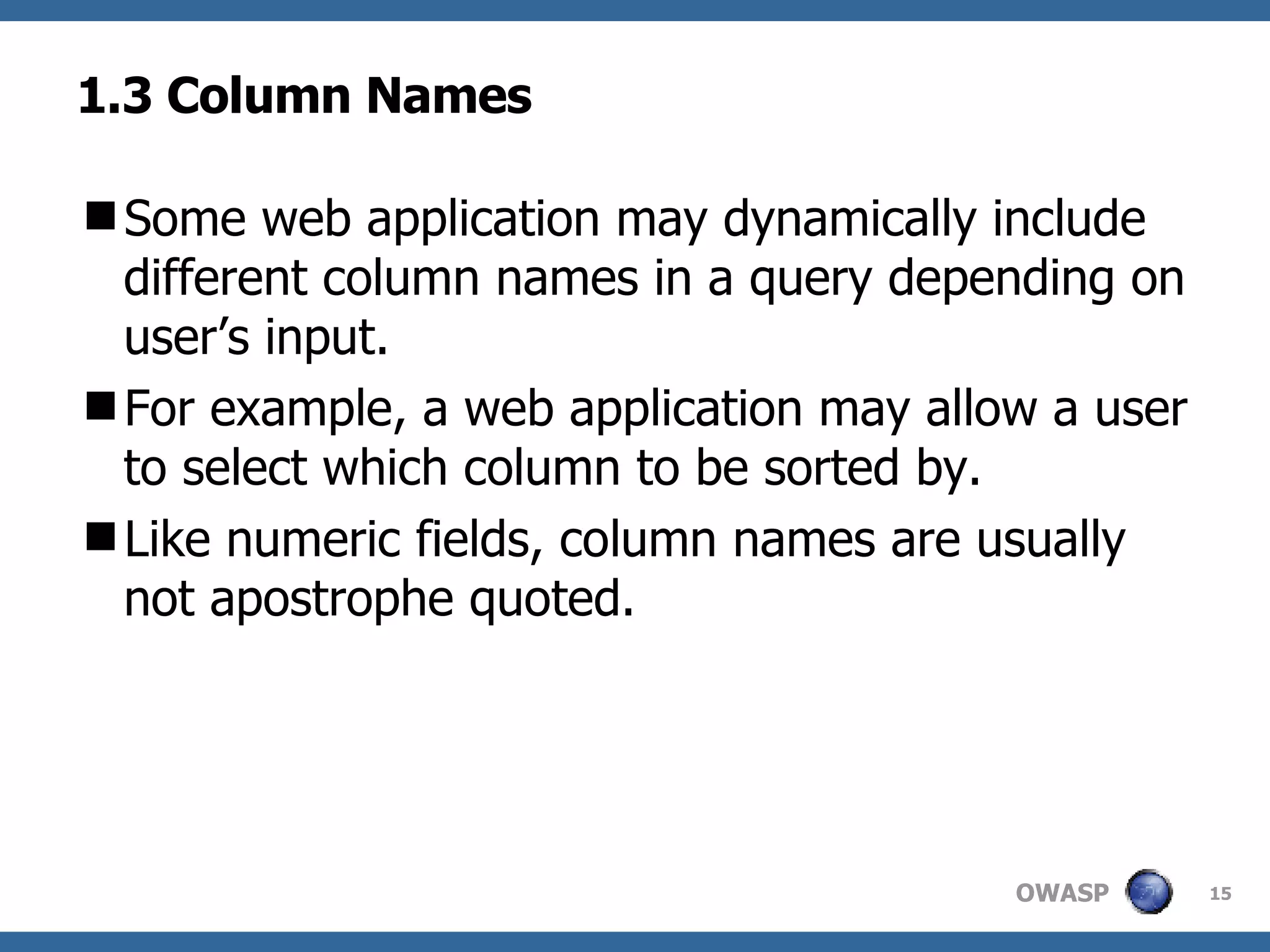 1.3 Column Names Some web application may dynamically include different column names in a query depending on user’s input.  For example, a web application may allow a user to select which column to be sorted by.  Like numeric fields, column names are usually not apostrophe quoted.  
