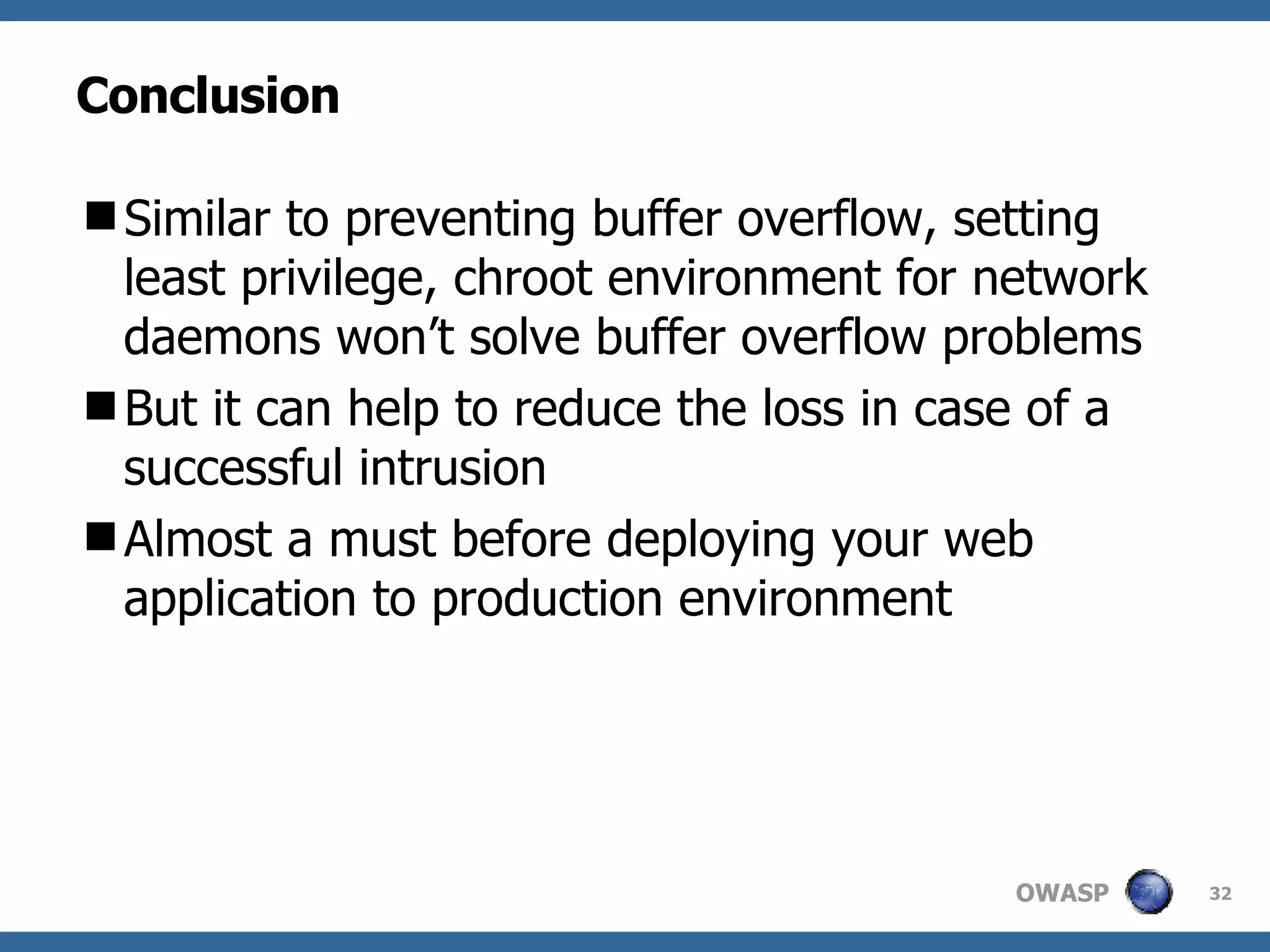 Conclusion Similar to preventing buffer overflow, setting least privilege, chroot environment for network daemons won’t solve buffer overflow problems But it can help to reduce the loss in case of a successful intrusion Almost a must before deploying your web application to production environment 