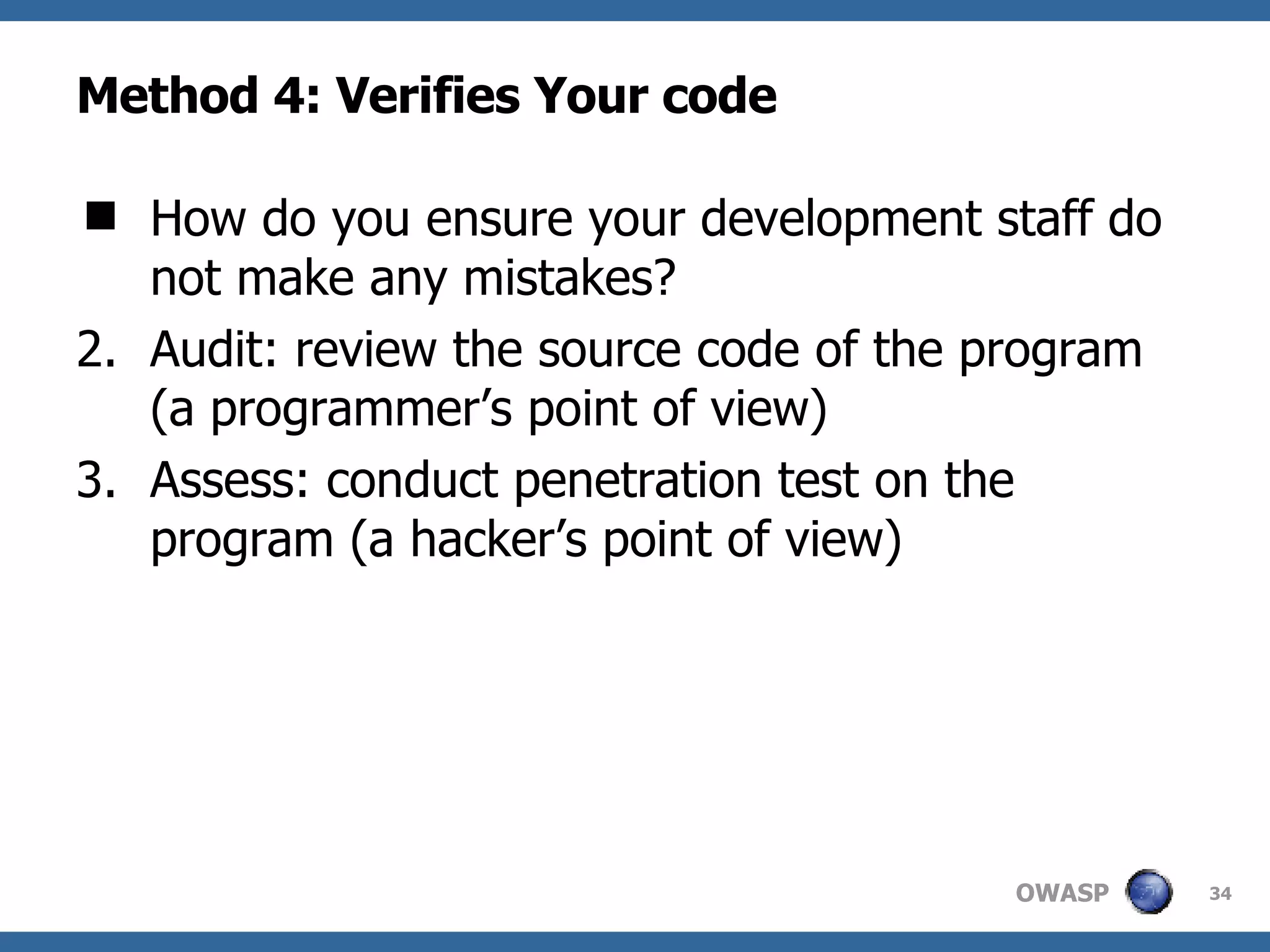 Method 4: Verifies Your code How do you ensure your development staff do not make any mistakes? Audit: review the source code of the program (a programmer’s point of view) Assess: conduct penetration test on the program (a hacker’s point of view) 